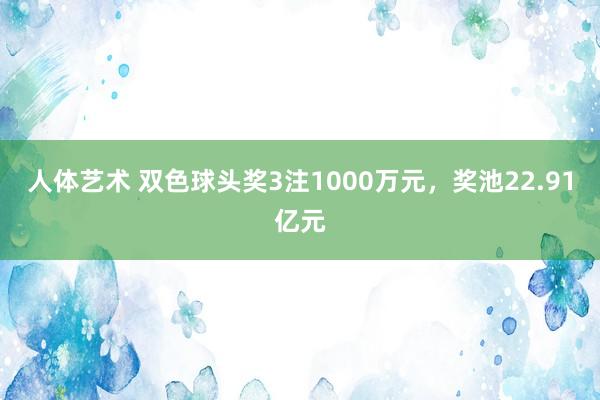 人体艺术 双色球头奖3注1000万元，奖池22.91亿元