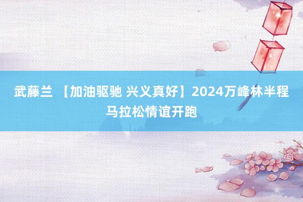 武藤兰 【加油驱驰 兴义真好】2024万峰林半程马拉松情谊开跑