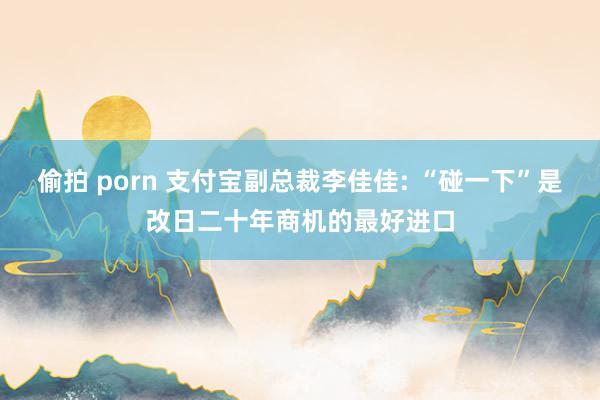 偷拍 porn 支付宝副总裁李佳佳: “碰一下”是改日二十年商机的最好进口