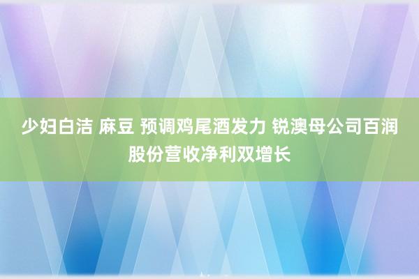 少妇白洁 麻豆 预调鸡尾酒发力 锐澳母公司百润股份营收净利双增长