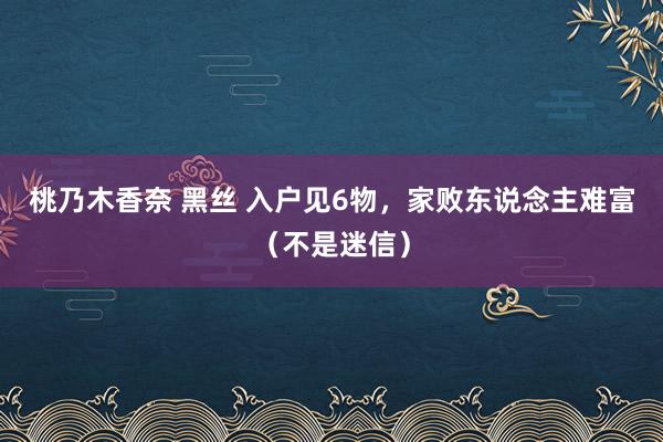 桃乃木香奈 黑丝 入户见6物，家败东说念主难富（不是迷信）