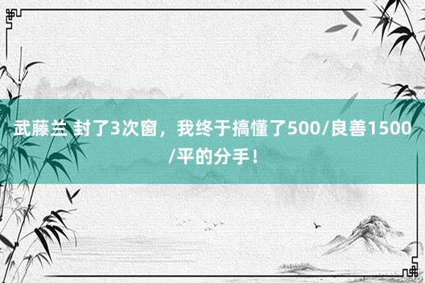 武藤兰 封了3次窗，我终于搞懂了500/良善1500/平的分手！