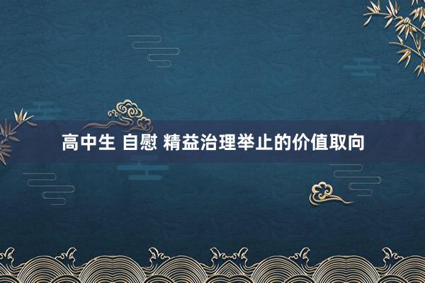 高中生 自慰 精益治理举止的价值取向