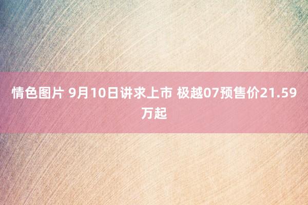 情色图片 9月10日讲求上市 极越07预售价21.59万起