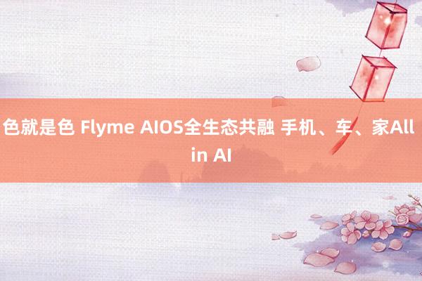 色就是色 Flyme AIOS全生态共融 手机、车、家All in AI