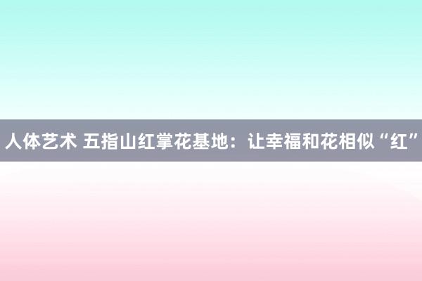 人体艺术 五指山红掌花基地：让幸福和花相似“红”