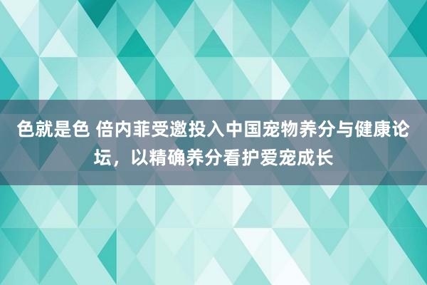 色就是色 倍内菲受邀投入中国宠物养分与健康论坛，以精确养分看护爱宠成长