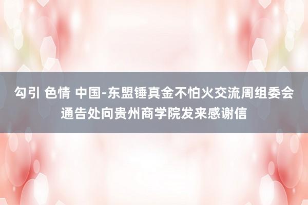 勾引 色情 中国-东盟锤真金不怕火交流周组委会通告处向贵州商学院发来感谢信