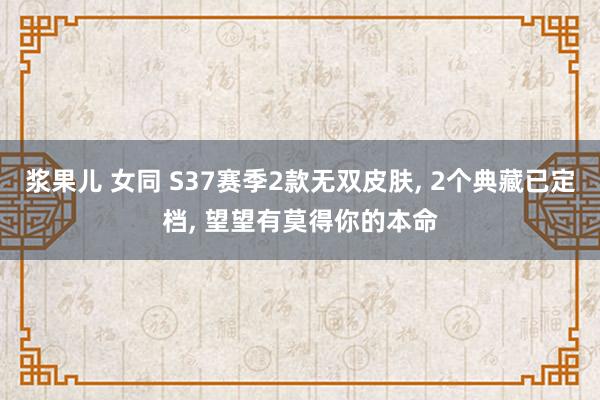 浆果儿 女同 S37赛季2款无双皮肤， 2个典藏已定档， 望望有莫得你的本命