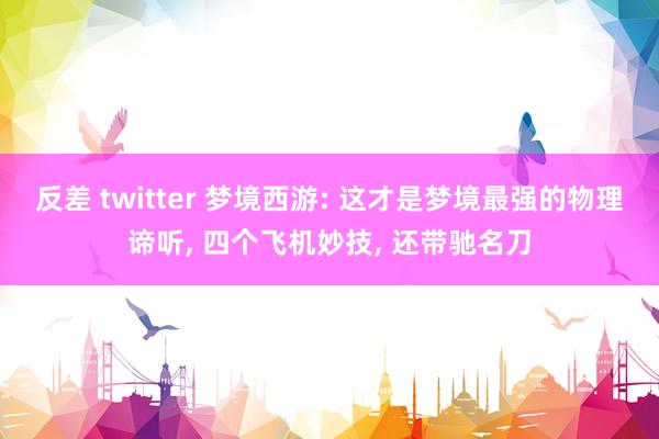 反差 twitter 梦境西游: 这才是梦境最强的物理谛听， 四个飞机妙技， 还带驰名刀