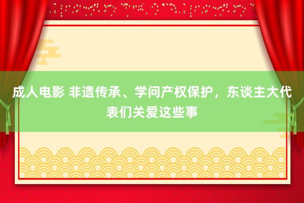 成人电影 非遗传承、学问产权保护，东谈主大代表们关爱这些事