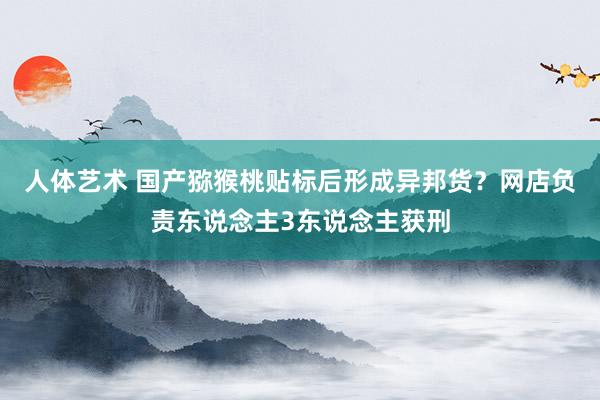 人体艺术 国产猕猴桃贴标后形成异邦货？网店负责东说念主3东说念主获刑