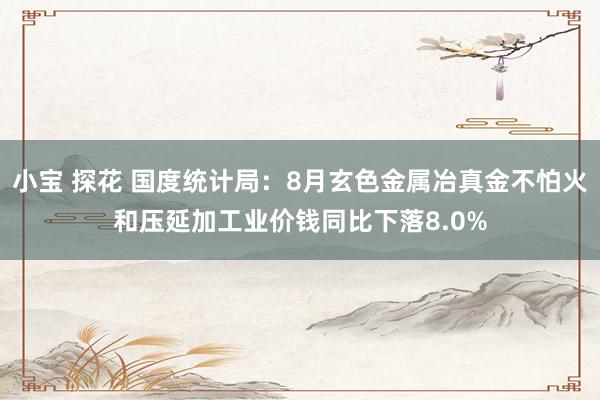 小宝 探花 国度统计局：8月玄色金属冶真金不怕火和压延加工业价钱同比下落8.0%