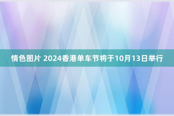 情色图片 2024香港单车节将于10月13日举行