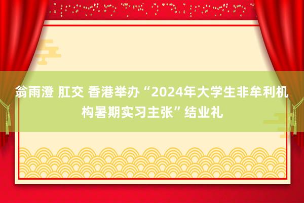 翁雨澄 肛交 香港举办“2024年大学生非牟利机构暑期实习主张”结业礼