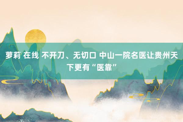 萝莉 在线 不开刀、无切口 中山一院名医让贵州天下更有“医靠”