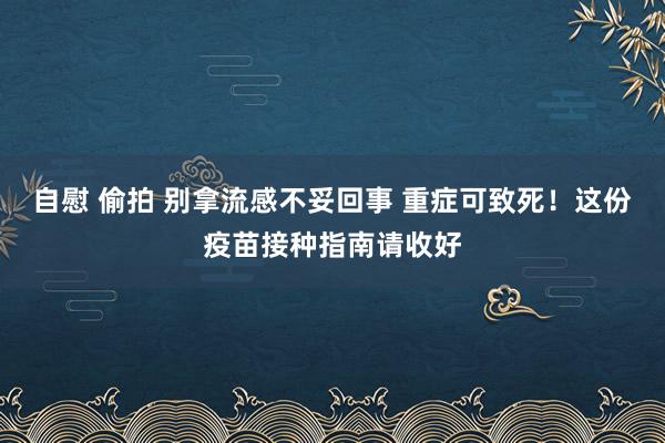 自慰 偷拍 别拿流感不妥回事 重症可致死！这份疫苗接种指南请收好