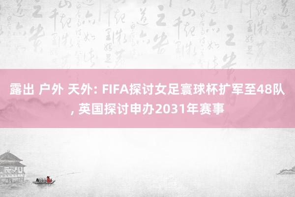 露出 户外 天外: FIFA探讨女足寰球杯扩军至48队， 英国探讨申办2031年赛事