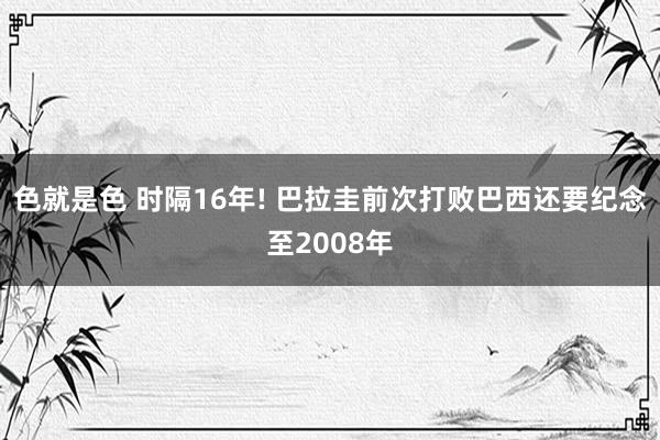 色就是色 时隔16年! 巴拉圭前次打败巴西还要纪念至2008年