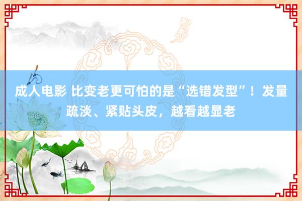 成人电影 比变老更可怕的是“选错发型”！发量疏淡、紧贴头皮，越看越显老