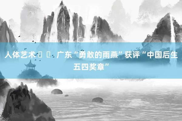 人体艺术 		 广东“勇敢的雨燕”获评“中国后生五四奖章”