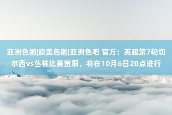 亚洲色图|欧美色图|亚洲色吧 官方：英超第7轮切尔西vs丛林比赛宽限，将在10月6日20点进行