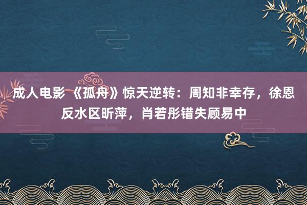 成人电影 《孤舟》惊天逆转：周知非幸存，徐恩反水区昕萍，肖若彤错失顾易中