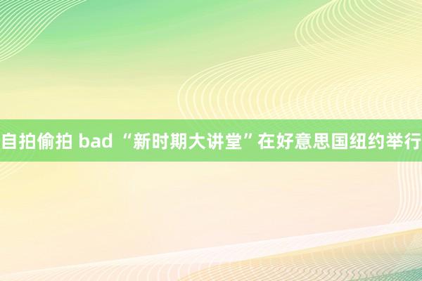 自拍偷拍 bad “新时期大讲堂”在好意思国纽约举行