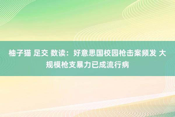 柚子猫 足交 数读：好意思国校园枪击案频发 大规模枪支暴力已成流行病