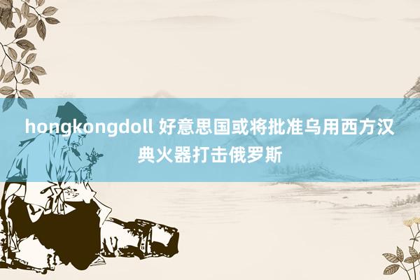 hongkongdoll 好意思国或将批准乌用西方汉典火器打击俄罗斯