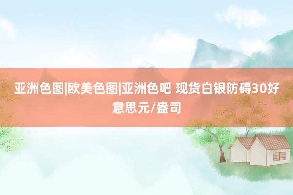 亚洲色图|欧美色图|亚洲色吧 现货白银防碍30好意思元/盎司