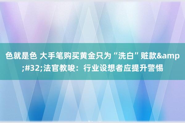 色就是色 大手笔购买黄金只为“洗白”赃款&#32;法官教唆：行业设想者应提升警惕