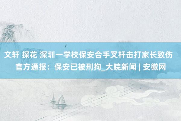 文轩 探花 深圳一学校保安合手叉杆击打家长致伤  官方通报：保安已被刑拘_大皖新闻 | 安徽网