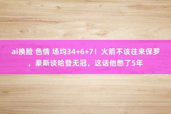 ai换脸 色情 场均34+6+7！火箭不该往来保罗，豪斯谈哈登无冠，这话他憋了5年