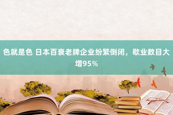 色就是色 日本百衰老牌企业纷繁倒闭，歇业数目大增95%