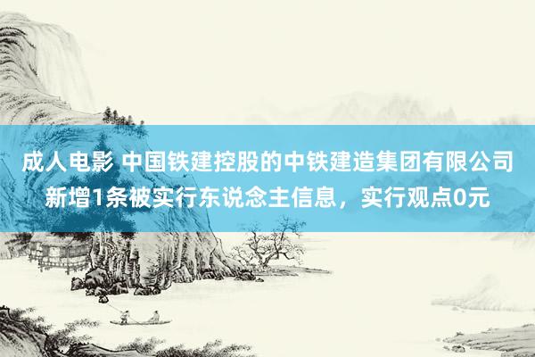 成人电影 中国铁建控股的中铁建造集团有限公司新增1条被实行东说念主信息，实行观点0元