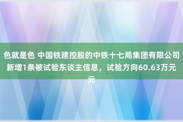 色就是色 中国铁建控股的中铁十七局集团有限公司新增1条被试验东谈主信息，试验方向60.63万元