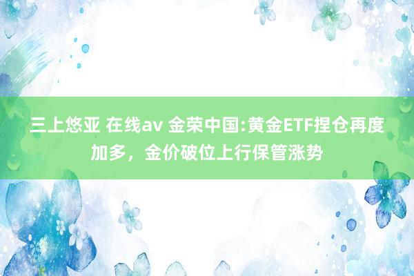 三上悠亚 在线av 金荣中国:黄金ETF捏仓再度加多，金价破位上行保管涨势