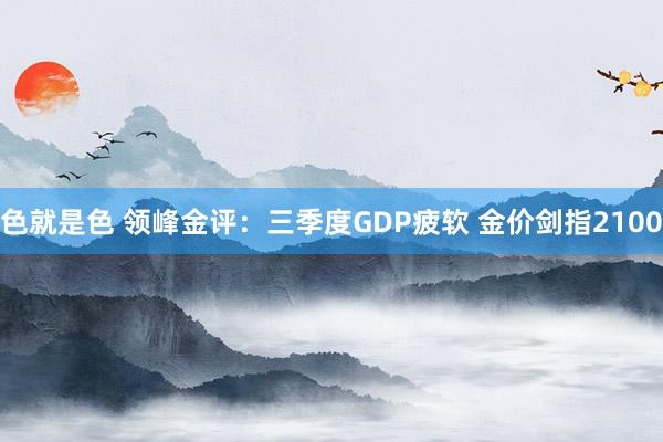 色就是色 领峰金评：三季度GDP疲软 金价剑指2100