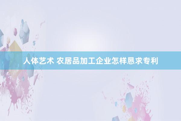 人体艺术 农居品加工企业怎样恳求专利