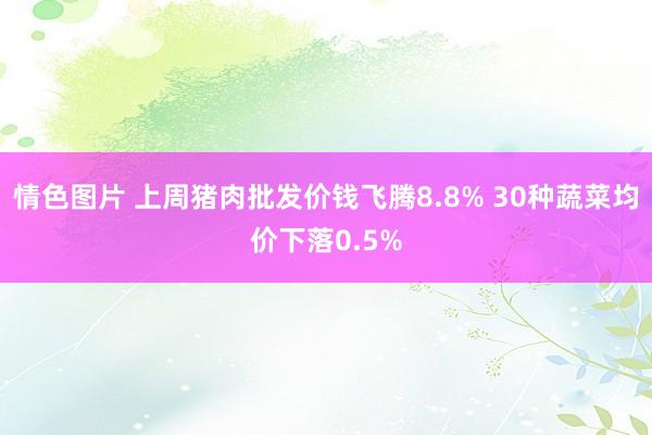 情色图片 上周猪肉批发价钱飞腾8.8% 30种蔬菜均价下落0.5%