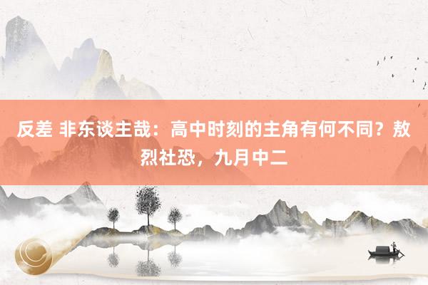 反差 非东谈主哉：高中时刻的主角有何不同？敖烈社恐，九月中二