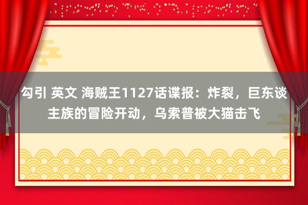 勾引 英文 海贼王1127话谍报：炸裂，巨东谈主族的冒险开动，乌索普被大猫击飞