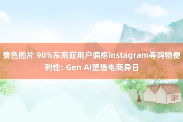 情色图片 90%东南亚用户偏疼Instagram等购物便利性: Gen AI塑造电商异日