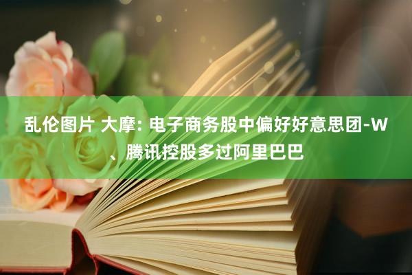 乱伦图片 大摩: 电子商务股中偏好好意思团-W、腾讯控股多过阿里巴巴