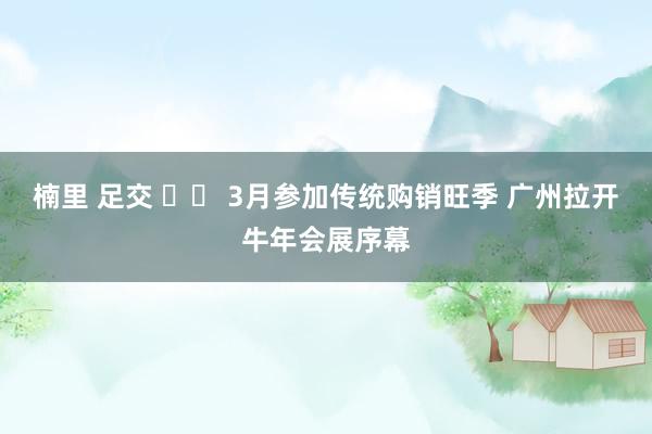 楠里 足交 		 3月参加传统购销旺季 广州拉开牛年会展序幕