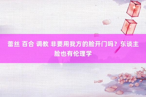 蕾丝 百合 调教 非要用我方的脸开门吗？东谈主脸也有伦理学