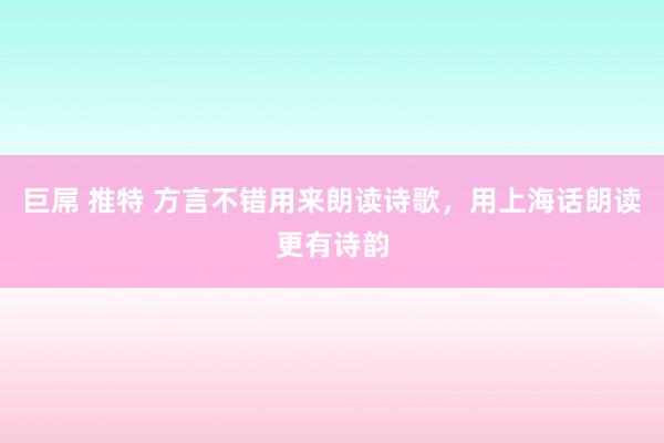 巨屌 推特 方言不错用来朗读诗歌，用上海话朗读更有诗韵