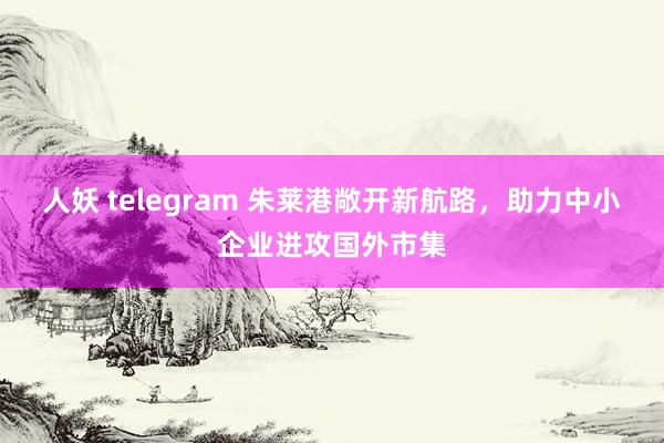 人妖 telegram 朱莱港敞开新航路，助力中小企业进攻国外市集