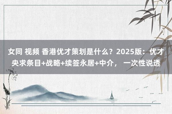 女同 视频 香港优才策划是什么？2025版：优才央求条目+战略+续签永居+中介， 一次性说透